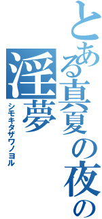 とある真夏の夜の淫夢（シモキタザワノヨル）