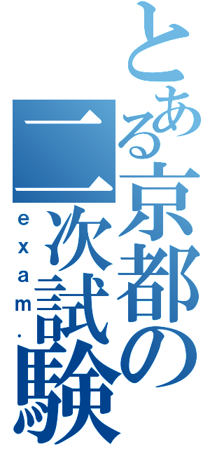 とある京都の二次試験（ｅｘａｍ．）