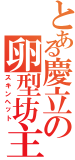 とある慶立の卵型坊主（スキンヘット）