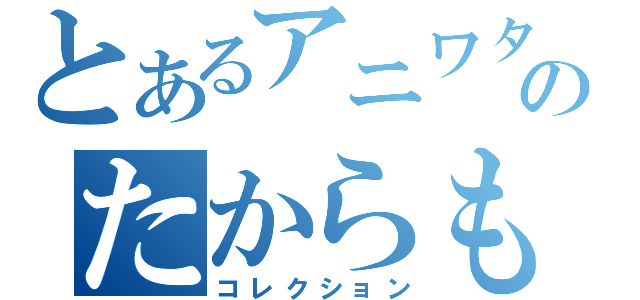 とあるアニワタのたからもの（コレクション）