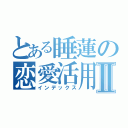 とある睡蓮の恋愛活用Ⅱ（インデックス）