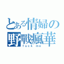 とある情婦の野戰瘋華（ｆｕｃｋ ｍｅ）