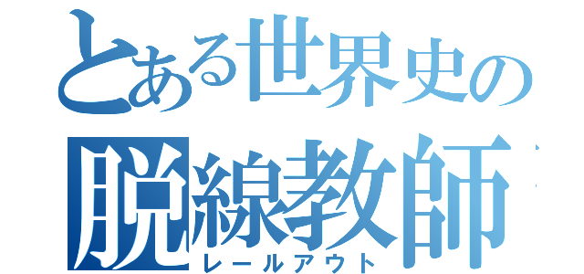 とある世界史の脱線教師（レールアウト）