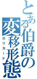 とある伯爵の変移形態（ロリカード）