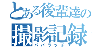 とある後輩達の撮影記録（パパラッチ）