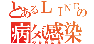 とあるＬＩＮＥの病気感染者（のら病団員）