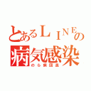 とあるＬＩＮＥの病気感染者（のら病団員）