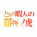 とある暇人の究極ノ虎（うるトラ）