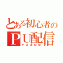 とある初心者のＰＵ配信（ゲスボ配信）