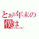 とある年末の僕は（コイをしてた！！）