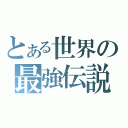 とある世界の最強伝説（）