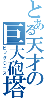 とある天才の巨大砲塔（ビッグ○ニス）