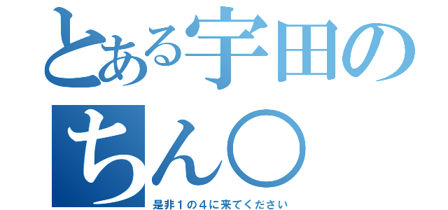 とある宇田のちん○（是非１の４に来てください）