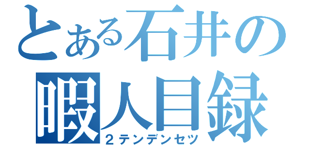 とある石井の暇人目録（２テンデンセツ）