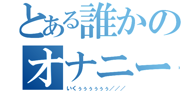 とある誰かのオナニー（いくぅぅぅぅぅぅ／／／）