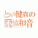 とある健貴の不協和音（グゴゴゴゴゴゴォォォォ！！！！！！）