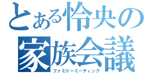 とある怜央の家族会議（ファミリーミーティング）