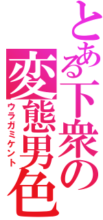 とある下衆の変態男色（ウラガミケント）