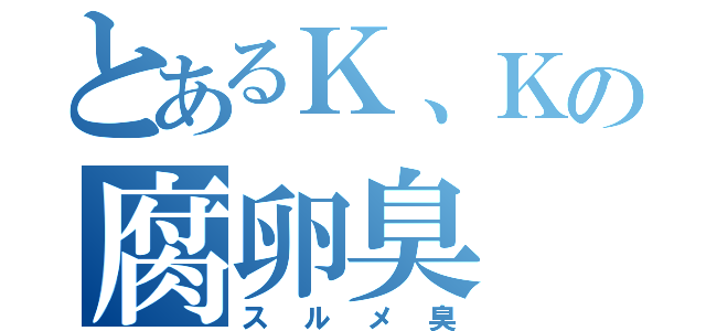 とあるＫ、Ｋの腐卵臭（スルメ臭）