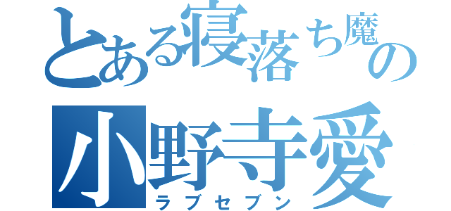 とある寝落ち魔の小野寺愛七（ラブセブン）