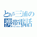 とある三浦の携帯電話（いじったら…殺す）