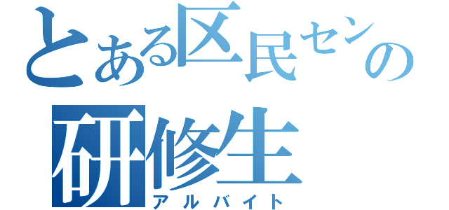 とある区民センターの研修生（アルバイト）