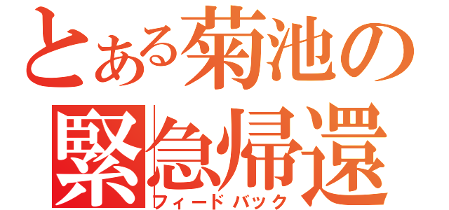 とある菊池の緊急帰還（フィードバック）