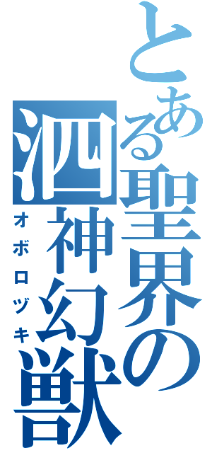 とある聖界の泗神幻獣（オボロヅキ）