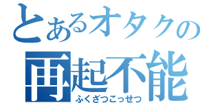 とあるオタクの再起不能（ふくざつこっせつ）