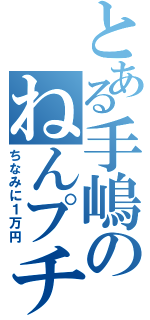 とある手嶋のねんプチⅡ（ちなみに１万円）