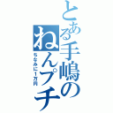 とある手嶋のねんプチⅡ（ちなみに１万円）