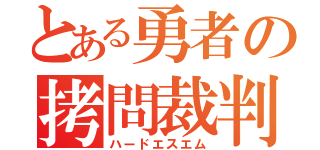 とある勇者の拷問裁判（ハードエスエム）