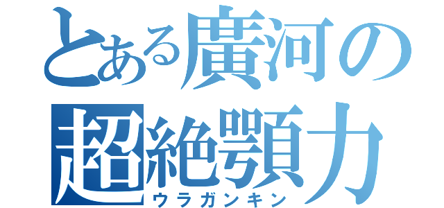 とある廣河の超絶顎力（ウラガンキン）