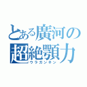 とある廣河の超絶顎力（ウラガンキン）