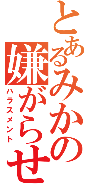 とあるみかの嫌がらせ（ハラスメント）