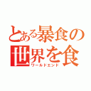 とある暴食の世界を食い尽くせ（ワールドエンド）