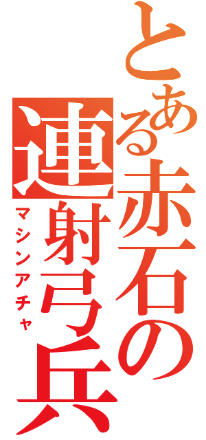 とある赤石の連射弓兵（マシンアチャ）