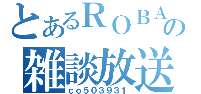 とあるＲＯＢＡの雑談放送（ｃｏ５０３９３１）