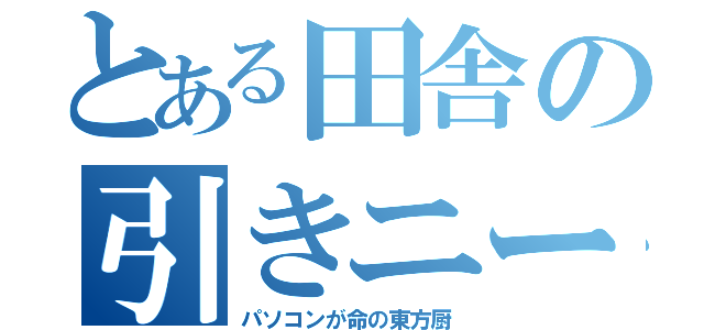 とある田舎の引きニート（パソコンが命の東方厨）