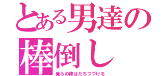 とある男達の棒倒し（俺らの棒はたちつづける）