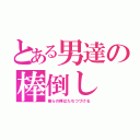 とある男達の棒倒し（俺らの棒はたちつづける）