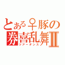 とある♀豚の券喜乱舞Ⅱ（ツアーダンス）