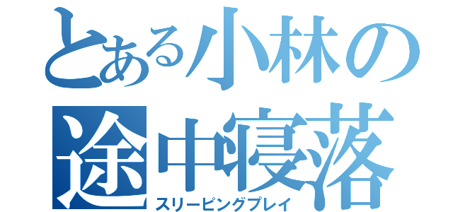 とある小林の途中寝落（スリーピングプレイ）