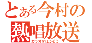 とある今村の熱唱放送（カラオケほうそう）