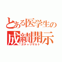 とある医学生の成績開示（ガチャリザルト）