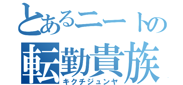 とあるニートの転勤貴族（キクチジュンヤ）