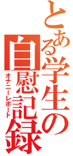 とある学生の自慰記録（オナニーレポート）