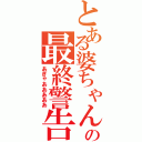 とある婆ちゃんの最終警告（あぎゃあああああ）