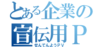 とある企業の宣伝用ＰＶ（せんでんようＰＶ）