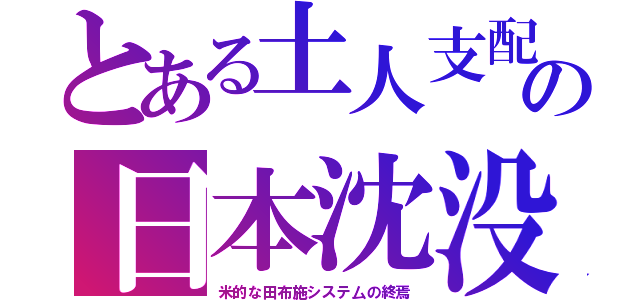 とある土人支配の日本沈没（米的な田布施システ厶の終焉）